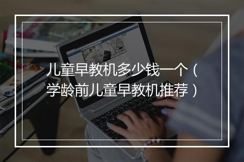 儿童早教机多少钱一个(学龄前儿童早教机推荐)