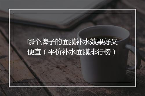 哪个牌子的面膜补水效果好又便宜(平价补水面膜排行榜)
