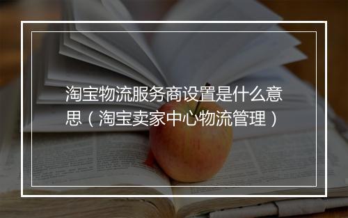 淘宝物流服务商设置是什么意思(淘宝卖家中心物流管理)