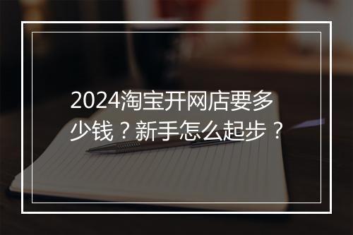 2024淘宝开网店要多少钱?新手怎么起步?