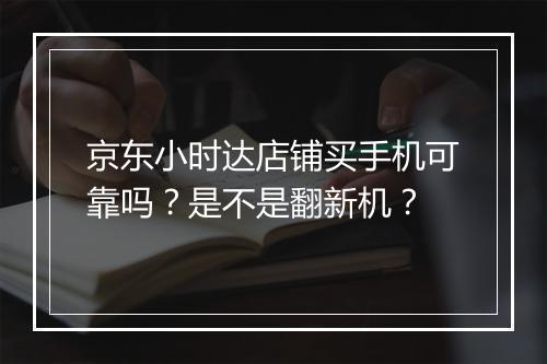 京东小时达店铺买手机可靠吗?是不是翻新机?