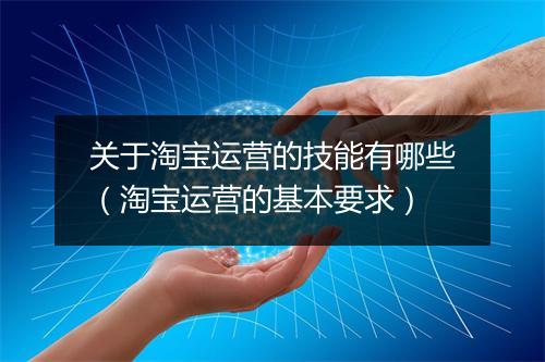 关于淘宝运营的技能有哪些(淘宝运营的基本要求)