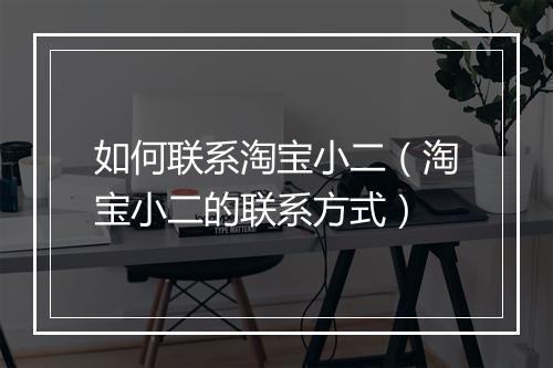 如何联系淘宝小二(淘宝小二的联系方式)