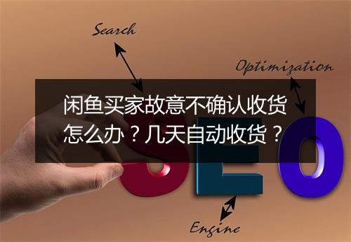 闲鱼买家故意不确认收货怎么办?几天自动收货?