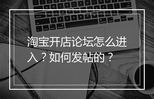 淘宝开店论坛怎么进入?如何发帖的?