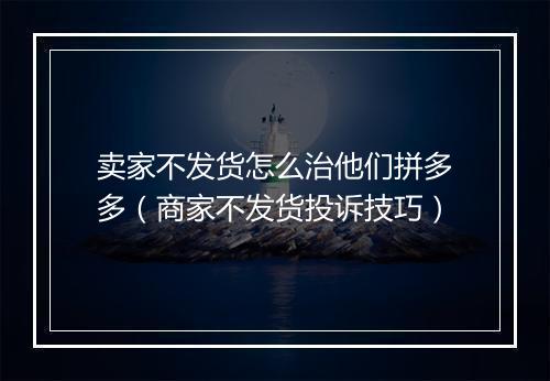 卖家不发货怎么治他们拼多多(商家不发货投诉技巧)
