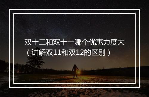 双十二和双十一哪个优惠力度大(讲解双11和双12的区别)