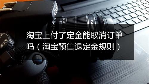 淘宝上付了定金能取消订单吗(淘宝预售退定金规则)
