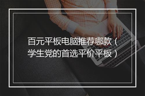 百元平板电脑推荐哪款(学生党的首选平价平板)