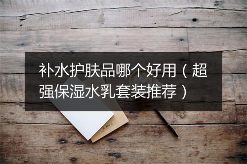 补水护肤品哪个好用(超强保湿水乳套装推荐)