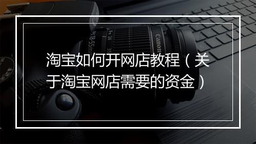 淘宝如何开网店教程(关于淘宝网店需要的资金)