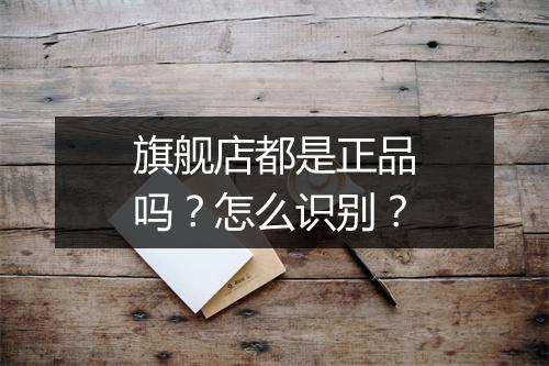旗舰店都是正品吗?怎么识别?