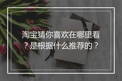淘宝猜你喜欢在哪里看?是根据什么推荐的?