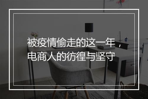 被疫情偷走的这一年,电商人的彷徨与坚守