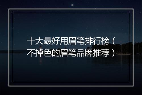 十大最好用眉笔排行榜(不掉色的眉笔品牌推荐)