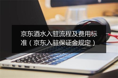 京东酒水入驻流程及费用标准(京东入驻保证金规定)