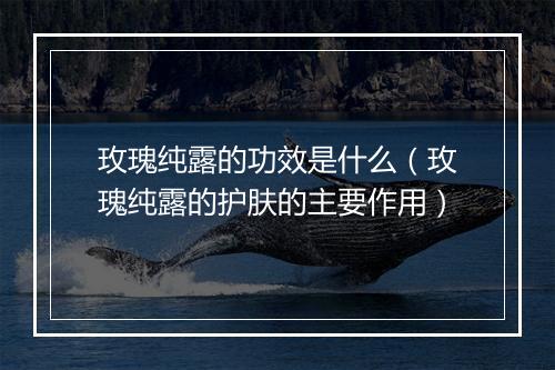 玫瑰纯露的功效是什么(玫瑰纯露的护肤的主要作用)