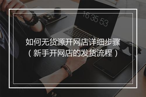 如何无货源开网店详细步骤(新手开网店的发货流程)