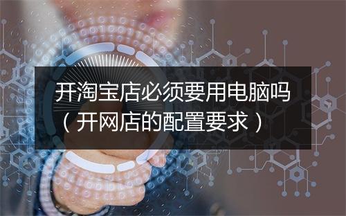开淘宝店必须要用电脑吗(开网店的配置要求)