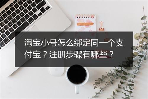 淘宝小号怎么绑定同一个支付宝?注册步骤有哪些?
