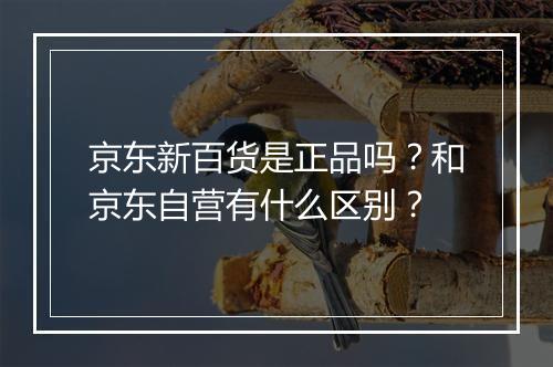 京东新百货是正品吗?和京东自营有什么区别?