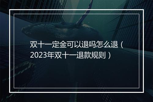 双十一定金可以退吗怎么退(2023年双十一退款规则)