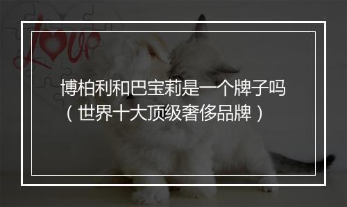 博柏利和巴宝莉是一个牌子吗(世界十大顶级奢侈品牌)