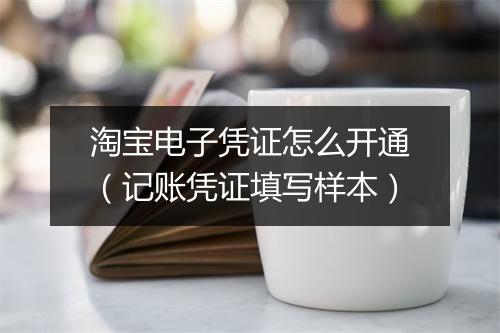 淘宝电子凭证怎么开通(记账凭证填写样本)