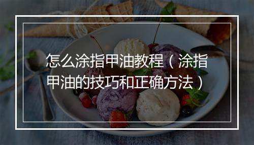 怎么涂指甲油教程(涂指甲油的技巧和正确方法)