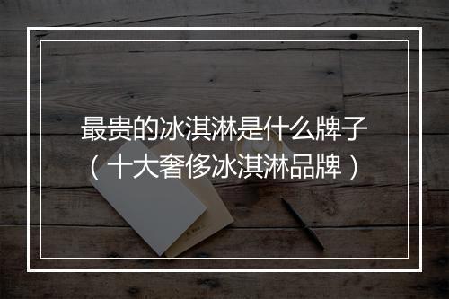 最贵的冰淇淋是什么牌子(十大奢侈冰淇淋品牌)