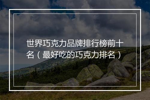 世界巧克力品牌排行榜前十名(最好吃的巧克力排名)