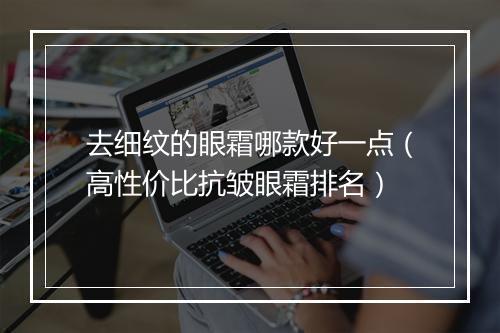 去细纹的眼霜哪款好一点(高性价比抗皱眼霜排名)