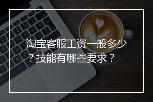 淘宝客服工资一般多少?技能有哪些要求?