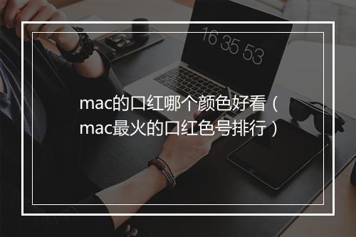 mac的口红哪个颜色好看(mac最火的口红色号排行)