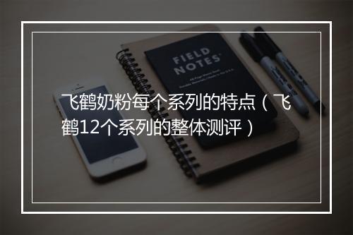 飞鹤奶粉每个系列的特点(飞鹤12个系列的整体测评)