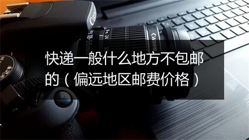 快递一般什么地方不包邮的(偏远地区邮费价格)