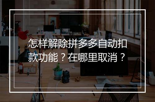 怎样解除拼多多自动扣款功能?在哪里取消?