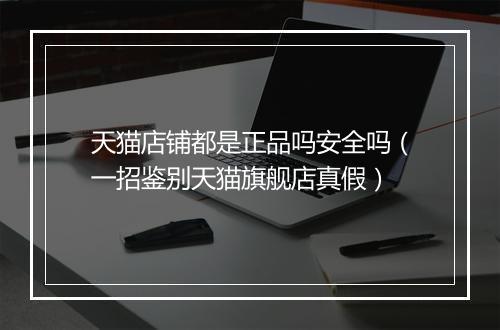 天猫店铺都是正品吗安全吗(一招鉴别天猫旗舰店真假)