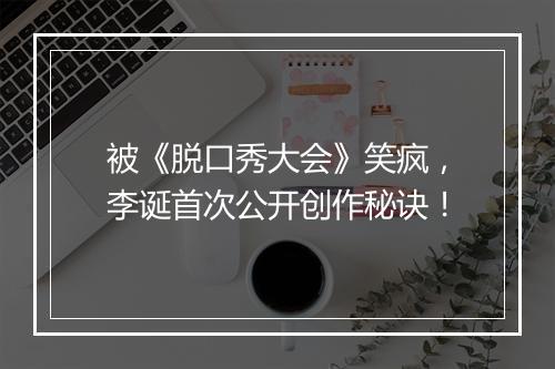 被《脱口秀大会》笑疯,李诞首次公开创作秘诀!