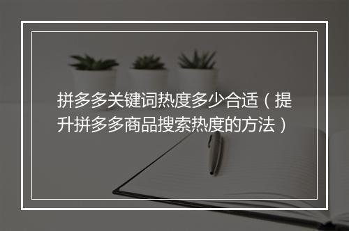 拼多多关键词热度多少合适(提升拼多多商品搜索热度的方法)