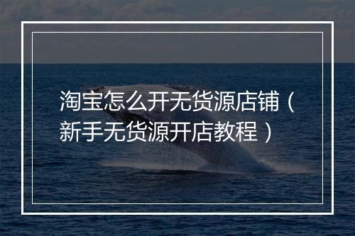 淘宝怎么开无货源店铺(新手无货源开店教程)