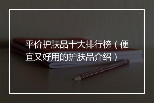 平价护肤品十大排行榜(便宜又好用的护肤品介绍)