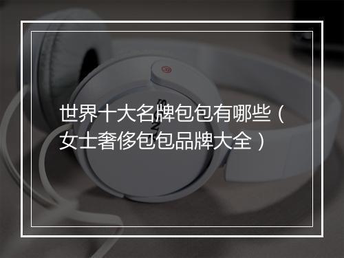 世界十大名牌包包有哪些(女士奢侈包包品牌大全)