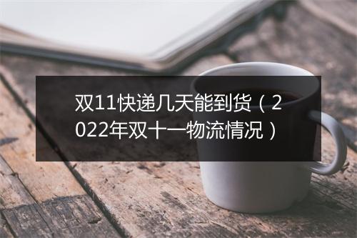 双11快递几天能到货(2022年双十一物流情况)