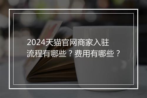 2024天猫官网商家入驻流程有哪些?费用有哪些?