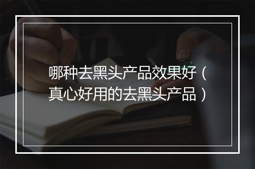 哪种去黑头产品效果好(真心好用的去黑头产品)