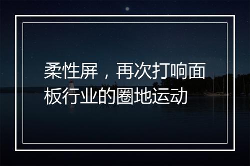 柔性屏,再次打响面板行业的圈地运动