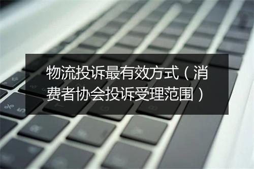 物流投诉最有效方式(消费者协会投诉受理范围)