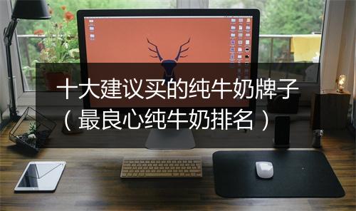 十大建议买的纯牛奶牌子(最良心纯牛奶排名)