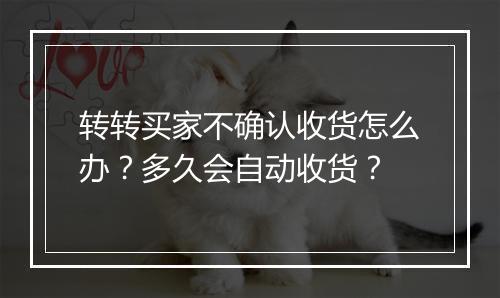 转转买家不确认收货怎么办?多久会自动收货?